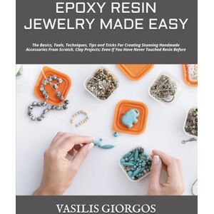 GIORGOS, VASILIS EPOXY RESIN JEWELRY MADE EASY: The Basics, Tools, Techniques, Tips and Tricks For Creating Stunning Handmade Accessories From Scratch, Clay Projects; Even If You Have Never Touched Resin Before GIORGOS, VASILIS EPOXY RESIN JEWELRY MADE EASY: The Basics, Tools, Techniques, Tips and Tricks For Creating Stunning Handmade Accessories From Scratch, Clay Projects; Even If You Have Never Touched Resin Before