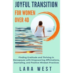 West, Lara Joyful Transition For Women Over 40: Finding Gratitude and Thriving in Menopause with Empowering Affirmations, Journaling, and Positive Mindset Practices (Radiant Wellness for Women over 40) West, Lara Joyful Transition For Women Over 40: Finding Gratitude and Thriving in Menopause with Empowering Affirmations, Journaling, and Positive Mindset Practices (Radiant Wellness for Women over 40)