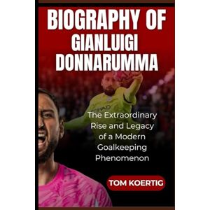 Koertig, Tom Biography of Gianluigi Donnarumma: The Extraordinary Rise and Legacy of a Modern Goalkeeping Phenomenon Koertig, Tom Biography of Gianluigi Donnarumma: The Extraordinary Rise and Legacy of a Modern Goalkeeping Phenomenon