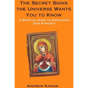 Kanias, Andrew The Secret Signs the Universe Wants You to Know: A Spiritual Guide to Overcoming Fear & Anxiety Kanias, Andrew The Secret Signs the Universe Wants You to Know: A Spiritual Guide to Overcoming Fear & Anxiety