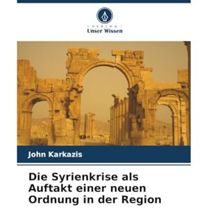 Karkazis, John Die Syrienkrise als Auftakt einer neuen Ordnung in der Region Karkazis, John Die Syrienkrise als Auftakt einer neuen Ordnung in der Region