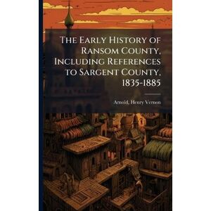 Arnold, Henry Vernon The Early History of Ransom County, Including References to Sargent County, 1835-1885 Arnold, Henry Vernon The Early History of Ransom County, Including References to Sargent County, 1835-1885