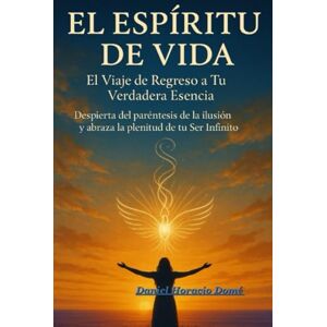 Domé, Sr. Daniel Horacio El Espíritu de Vida: El Viaje de Regreso a Tu Verdadera Esencia Domé, Sr. Daniel Horacio El Espíritu de Vida: El Viaje de Regreso a Tu Verdadera Esencia