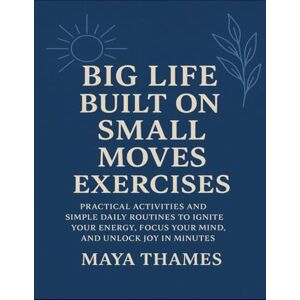 Thames, Maya Big Life Built On Small Moves Exercises: Practical Activities And Simple Daily Routines To Ignite Your Energy, Focus Your Mind, And Unlock Joy In Minutes Thames, Maya Big Life Built On Small Moves Exercises: Practical Activities And Simple Daily Routines To Ignite Your Energy, Focus Your Mind, And Unlock Joy In Minutes