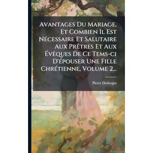 Desforges, Pierre Avantages Du Mariage, Et Combien Il Est NÃ(c)cessaire Et Salutaire Aux PrÃatres Et Aux ÉvÃaques De Ce Tems-ci D'Ã(c)pouser Une Fille ChrÃ(c)tienne, Volume 2... Desforges, Pierre Avantages Du Mariage, Et Combien Il Est NÃ(c)cessaire Et Salutaire Aux PrÃatres Et Aux ÉvÃaques De Ce Tems-ci D'Ã(c)pouser Une Fille ChrÃ(c)tienne, Volume 2...