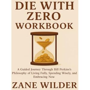 Wilder, Zane Die With Zero Workbook: A Guided Journey Through Bill Perkins’s Philosophy of Living Fully, Spending Wisely, and Embracing Now Wilder, Zane Die With Zero Workbook: A Guided Journey Through Bill Perkins’s Philosophy of Living Fully, Spending Wisely, and Embracing Now