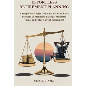 Starks, Steven Effortless Retirement Planning: A Simple Strategies Guide for Late and Earlys Starters to Maximize Savings, Minimize Taxes, and Future-Proof Retirement Starks, Steven Effortless Retirement Planning: A Simple Strategies Guide for Late and Earlys Starters to Maximize Savings, Minimize Taxes, and Future-Proof Retirement