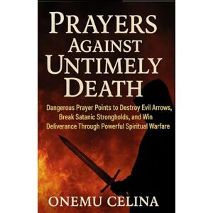 CELINA, ONEMU PRAYERS AGAINST UNTIMELY DEATH: Dangerous Prayer Points to Destroy Evil Arrows, Break Satanic Strongholds, and Win Deliverance Through Powerful Spiritual Warfare CELINA, ONEMU PRAYERS AGAINST UNTIMELY DEATH: Dangerous Prayer Points to Destroy Evil Arrows, Break Satanic Strongholds, and Win Deliverance Through Powerful Spiritual Warfare