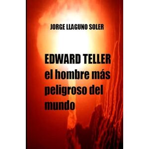 LLAGUNO SOLER, JORGE EDWARD TELLER: el hombre más peligroso del mundo LLAGUNO SOLER, JORGE EDWARD TELLER: el hombre más peligroso del mundo