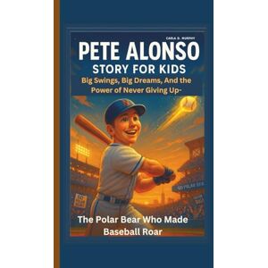 Murphy, Carla D. PETE ALONSO STORY FOR KIDS Big Swings, Big Dreams, And the Power of Never Giving Up-The Polar Bear Who Made Baseball Roar Murphy, Carla D. PETE ALONSO STORY FOR KIDS Big Swings, Big Dreams, And the Power of Never Giving Up-The Polar Bear Who Made Baseball Roar