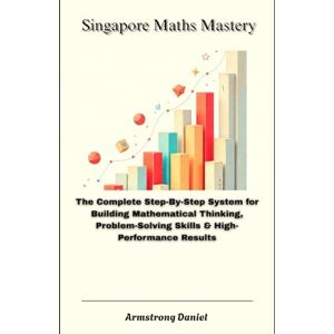 Daniel, Armstrong Singapore Maths Mastery: The Complete Step-By-Step System for Building Mathematical Thinking, Problem-Solving Skills & High-Performance Results Daniel, Armstrong Singapore Maths Mastery: The Complete Step-By-Step System for Building Mathematical Thinking, Problem-Solving Skills & High-Performance Results