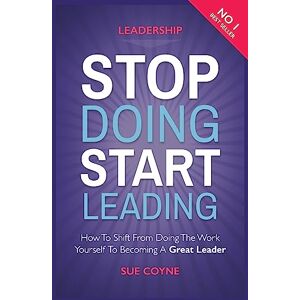 Coyne, Sue Stop Doing, Start Leading: How to Shift from Doing the Work Yourself to Becoming a Great Leader Coyne, Sue Stop Doing, Start Leading: How to Shift from Doing the Work Yourself to Becoming a Great Leader