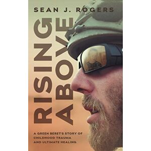 Rogers, Sean J. Rising Above: A Green Beret's Story of Childhood Trauma and Ultimate Healing Rogers, Sean J. Rising Above: A Green Beret's Story of Childhood Trauma and Ultimate Healing