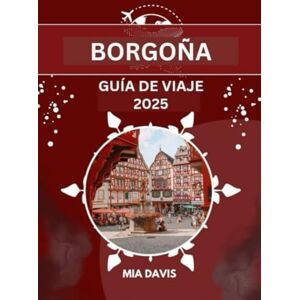 DAVIS, MIA BORGOÑA GUÍA DE VIAJE 2025: Descubriendo la tierra del buen vino, la rica historia y la belleza eterna DAVIS, MIA BORGOÑA GUÍA DE VIAJE 2025: Descubriendo la tierra del buen vino, la rica historia y la belleza eterna