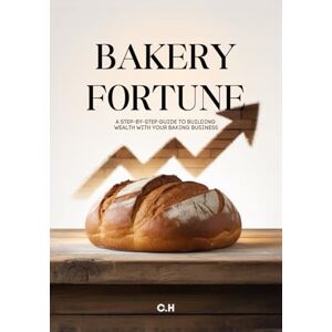 H, C. Bakery Fortune A Step-by-Step Guide to Building Wealth with Your Baking Business: From Oven to Empire; How to Start, Grow, and Scale a Profitable Bakery Brand H, C. Bakery Fortune A Step-by-Step Guide to Building Wealth with Your Baking Business: From Oven to Empire; How to Start, Grow, and Scale a Profitable Bakery Brand