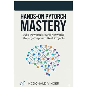 VINGER, MCDONALD Hands-On PyTorch Mastery: Build Powerful Neural Networks Step-by-Step with Real Projects VINGER, MCDONALD Hands-On PyTorch Mastery: Build Powerful Neural Networks Step-by-Step with Real Projects