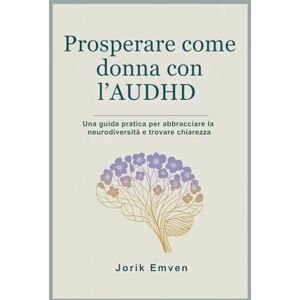Emven, Jorik Prosperare come donna con l’AUDHD: Una guida pratica per abbracciare la neurodiversità e trovare chiarezza Emven, Jorik Prosperare come donna con l’AUDHD: Una guida pratica per abbracciare la neurodiversità e trovare chiarezza