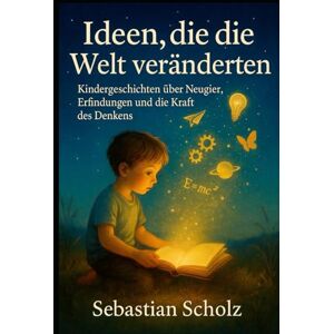 Scholz, Sebastian Ideen, die die Welt veränderten: Kindergeschichten über Neugier, Erfindungen und die Kraft des Denkens Scholz, Sebastian Ideen, die die Welt veränderten: Kindergeschichten über Neugier, Erfindungen und die Kraft des Denkens