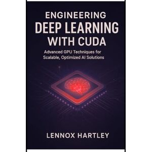 Hartley, Lennox Engineering Deep Learning with CUDA: Advanced GPU Techniques for Scalable, Optimized AI Solutions Hartley, Lennox Engineering Deep Learning with CUDA: Advanced GPU Techniques for Scalable, Optimized AI Solutions