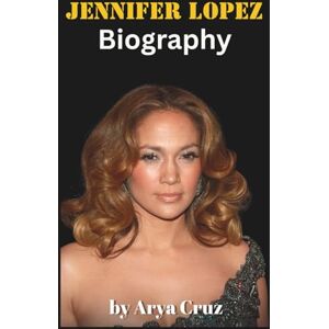 Cruz, Arya BIOGRAPHY OF JENNIFER LOPEZ: From the Bronx to Global Icon Cruz, Arya BIOGRAPHY OF JENNIFER LOPEZ: From the Bronx to Global Icon
