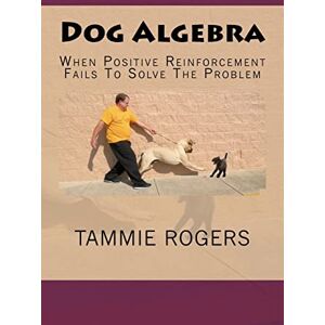 Rogers, Tammie Dog Algebra: When Positive Reinforcement Fails To Solve The Problem: Volume 1 Rogers, Tammie Dog Algebra: When Positive Reinforcement Fails To Solve The Problem: Volume 1