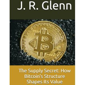 Glenn, J. R. The Supply Secret: How Bitcoin's Structure Shapes Its Value Glenn, J. R. The Supply Secret: How Bitcoin's Structure Shapes Its Value