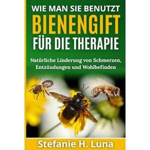 H. Luna, Stefanie WIE MAN SIE BENUTZT BIENENGIFT FÜR DIE THERAPIE: Natürliche Linderung von Schmerzen, Entzündungen und Wohlbefinden H. Luna, Stefanie WIE MAN SIE BENUTZT BIENENGIFT FÜR DIE THERAPIE: Natürliche Linderung von Schmerzen, Entzündungen und Wohlbefinden