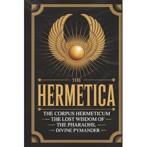Hermes Trismegistus The Hermetica: The Corpus Hermeticum, The Lost Wisdom of The Pharaohs, The Divine Pymander Hermes Trismegistus The Hermetica: The Corpus Hermeticum, The Lost Wisdom of The Pharaohs, The Divine Pymander