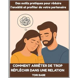 Babe, Tori Comment arrêter de trop réfléchir dans une relation: Des outils pratiques pour réduire l'anxiété et profiter de votre partenaire Babe, Tori Comment arrêter de trop réfléchir dans une relation: Des outils pratiques pour réduire l'anxiété et profiter de votre partenaire