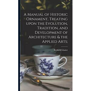 Glazier, Richard 1851-1918 A Manual of Historic Ornament, Treating Upon the Evolution, Tradition, and Development of Architecture & the Applied Arts; Glazier, Richard 1851-1918 A Manual of Historic Ornament, Treating Upon the Evolution, Tradition, and Development of Architecture & the Applied Arts;