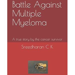 K, Mr Sreedharan C Battle Against Multiple Myeloma: A true story by the cancer survivor K, Mr Sreedharan C Battle Against Multiple Myeloma: A true story by the cancer survivor