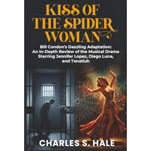 Hale, Charles S. Kiss of the Spider Woman: Bill Condon's Dazzling Adaptation:: An In-Depth Review of the Musical Drama Starring Jennifer Lopez, Diego Luna, and Tonatiuh Hale, Charles S. Kiss of the Spider Woman: Bill Condon's Dazzling Adaptation:: An In-Depth Review of the Musical Drama Starring Jennifer Lopez, Diego Luna, and Tonatiuh