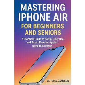 A. Jameson, Victor Mastering iPhone Air for Beginners and Seniors: A Practical Guide to Setup, Daily Use, and Smart Fixes for Apple’s Ultra-Thin iPhone A. Jameson, Victor Mastering iPhone Air for Beginners and Seniors: A Practical Guide to Setup, Daily Use, and Smart Fixes for Apple’s Ultra-Thin iPhone