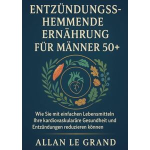 LE GRAND, ALLAN ENTZÜNDUNGSHEMMENDE ERNÄHRUNG FÜR MÄNNER 50+: Wie Sie mit einfachen Lebensmitteln Ihre kardiovaskuläre Gesundheit verbessern und Entzündungen reduzieren können. (anti entzündliche ernährung): 5 LE GRAND, ALLAN ENTZÜNDUNGSHEMMENDE ERNÄHRUNG FÜR MÄNNER 50+: Wie Sie mit einfachen Lebensmitteln Ihre kardiovaskuläre Gesundheit verbessern und Entzündungen reduzieren können. (anti entzündliche ernährung): 5