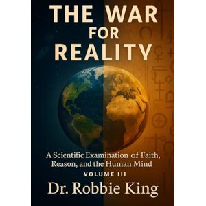 King, Dr. Robbie The War for Reality: A Scientific Examination of Faith, Reason, and the Human Mind, Volume III King, Dr. Robbie The War for Reality: A Scientific Examination of Faith, Reason, and the Human Mind, Volume III
