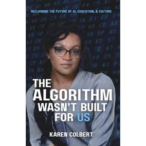 Colbert, Karen The Algorithm Wasn’t Built for Us: Reclaiming the Future of AI, Education, and Culture Colbert, Karen The Algorithm Wasn’t Built for Us: Reclaiming the Future of AI, Education, and Culture