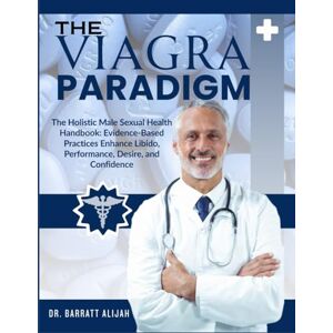 ALIJAH, DR. BARRATT THE VIAGRA PARADIGM: The Holistic Male Sexual Health Handbook: Evidence-Based Practices Enhance Libido, Performance, Desire, and Confidence ALIJAH, DR. BARRATT THE VIAGRA PARADIGM: The Holistic Male Sexual Health Handbook: Evidence-Based Practices Enhance Libido, Performance, Desire, and Confidence