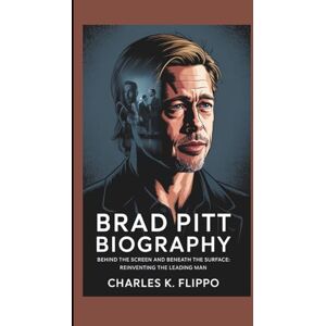 FLIPPO, CHARLES K. BRAD PITT BIOGRAPHY: Behind the Screen and Beneath the Surface: Reinventing the Leading Man FLIPPO, CHARLES K. BRAD PITT BIOGRAPHY: Behind the Screen and Beneath the Surface: Reinventing the Leading Man