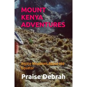 Debrah, Praise MOUNT KENYA ADVENTURES: Alpine Meadows Above the Equator Debrah, Praise MOUNT KENYA ADVENTURES: Alpine Meadows Above the Equator