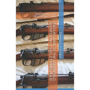 Evans, Terence J COLOUR GUIDE TO THE LEE ENFIELD .303 RIFLE No. 1, S.M.L.E MARKS III & III*: DISASSEMBLY AND REASSEMBLY GUIDE Evans, Terence J COLOUR GUIDE TO THE LEE ENFIELD .303 RIFLE No. 1, S.M.L.E MARKS III & III*: DISASSEMBLY AND REASSEMBLY GUIDE