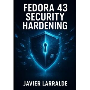 LARRALDE, JAVIER Fedora 43 Security Hardening: Protecting Your Linux Systems LARRALDE, JAVIER Fedora 43 Security Hardening: Protecting Your Linux Systems