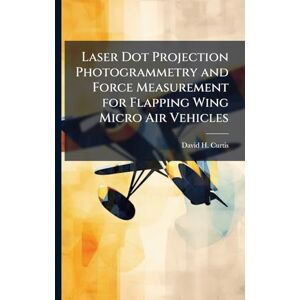 Curtis, David H Laser Dot Projection Photogrammetry and Force Measurement for Flapping Wing Micro Air Vehicles Curtis, David H Laser Dot Projection Photogrammetry and Force Measurement for Flapping Wing Micro Air Vehicles