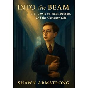 Armstrong, Shawn INTO the BEAM: C.S. Lewis on Faith, Reason, and the Christian Life Armstrong, Shawn INTO the BEAM: C.S. Lewis on Faith, Reason, and the Christian Life