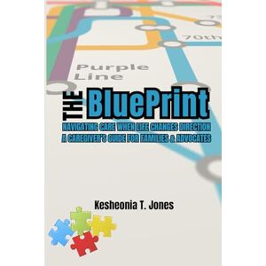 Jones, Kesheonia T The Blueprint: Navigating Care When Life Changes Direction-A Caregiver's Guide for Families & Advocates Jones, Kesheonia T The Blueprint: Navigating Care When Life Changes Direction-A Caregiver's Guide for Families & Advocates