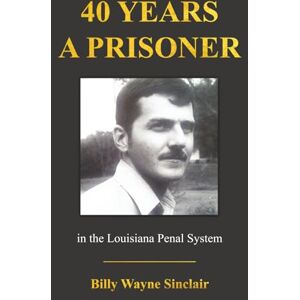 SINCLAIR, BILLY WAYNE 40 YEARS A PRISONER: IN THE LOUISIANA PENAL SYSTEM SINCLAIR, BILLY WAYNE 40 YEARS A PRISONER: IN THE LOUISIANA PENAL SYSTEM