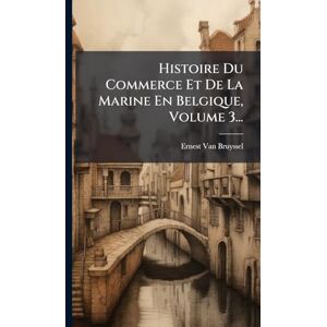 Bruyssel, Ernest Van Histoire Du Commerce Et De La Marine En Belgique, Volume 3... Bruyssel, Ernest Van Histoire Du Commerce Et De La Marine En Belgique, Volume 3...