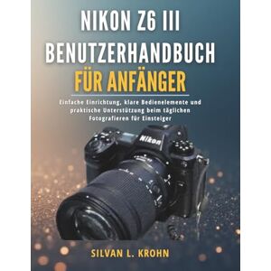 KROHN, SILVAN L. Nikon Z6 III Benutzerhandbuch für Anfänger: Einfache Einrichtung, klare Bedienelemente und praktische Unterstützung beim täglichen Fotografieren für Einsteiger KROHN, SILVAN L. Nikon Z6 III Benutzerhandbuch für Anfänger: Einfache Einrichtung, klare Bedienelemente und praktische Unterstützung beim täglichen Fotografieren für Einsteiger