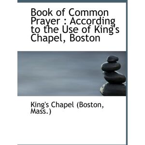 Chapel (Boston, Mass.), King's Book of Common Prayer : According to the Use of King's Chapel, Boston Chapel (Boston, Mass.), King's Book of Common Prayer : According to the Use of King's Chapel, Boston