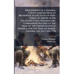 Alexander, William Proceedings of a General Court-martial Held at Brunswick, in the State of New-Jersey, by Order of His Excellency Gen. Washington, Commander-in-chief ... Trial of Major-General Lee, July 4th, 1778 Alexander, William Proceedings of a General Court-martial Held at Brunswick, in the State of New-Jersey, by Order of His Excellency Gen. Washington, Commander-in-chief ... Trial of Major-General Lee, July 4th, 1778