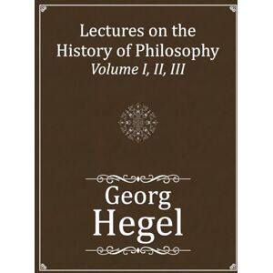 Hegel, Georg Lectures on the History of Philosophy: Volume I, II, III (Complete) Hegel, Georg Lectures on the History of Philosophy: Volume I, II, III (Complete)
